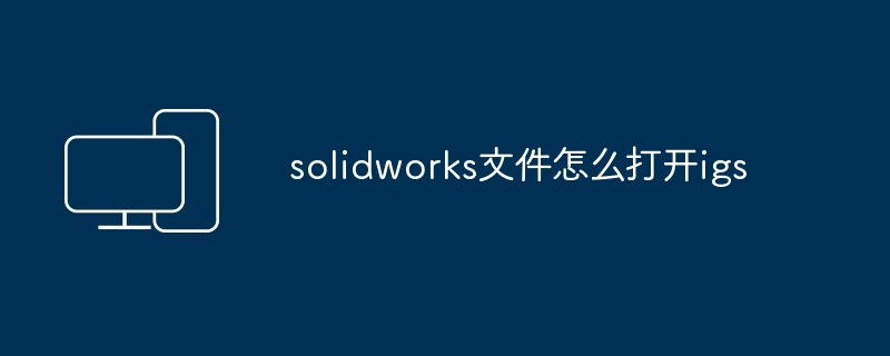 solidworks文件怎么打开igs
